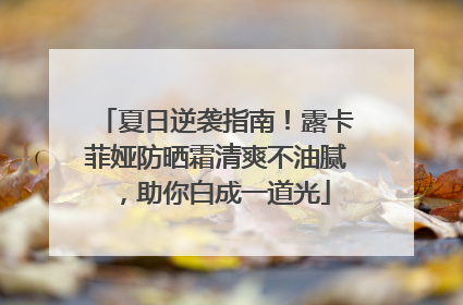 夏日逆袭指南！露卡菲娅防晒霜清爽不油腻，助你白成一道光