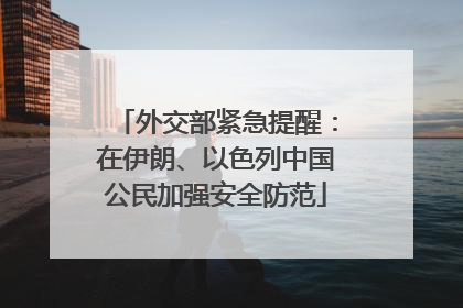 外交部紧急提醒：在伊朗、以色列中国公民加强安全防范