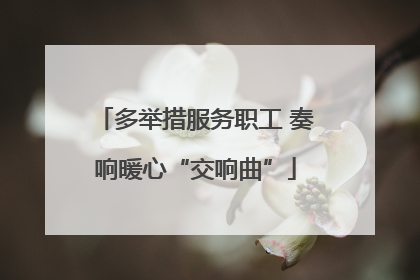 多举措服务职工 奏响暖心“交响曲”