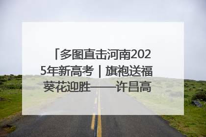 多图直击河南2025年新高考｜旗袍送福 葵花迎胜——许昌高考首日拉开帷幕