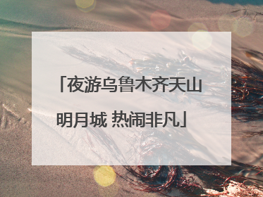 夜游乌鲁木齐天山明月城 热闹非凡