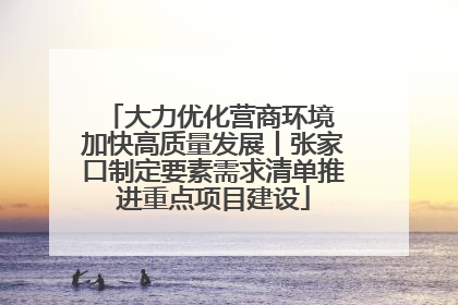 大力优化营商环境 加快高质量发展丨张家口制定要素需求清单推进重点项目建设