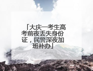 大庆一考生高考前夜丢失身份证，民警深夜加班补办