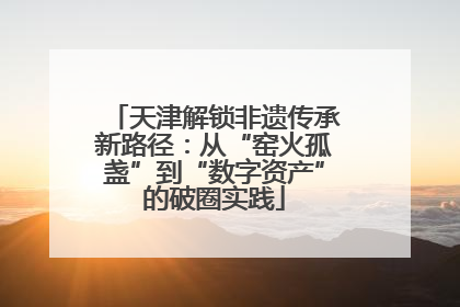 天津解锁非遗传承新路径：从“窑火孤盏”到“数字资产”的破圈实践