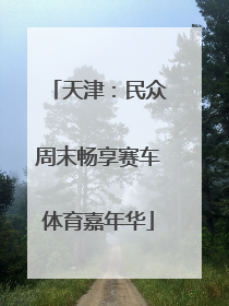 天津：民众周末畅享赛车体育嘉年华