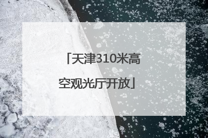 天津310米高空观光厅开放