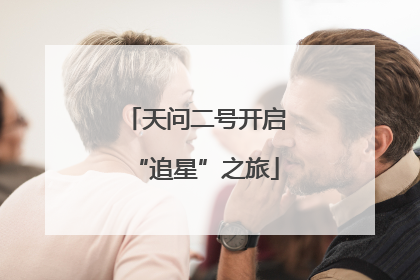 天问二号开启“追星”之旅