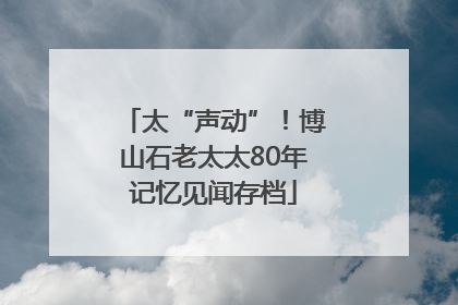 太“声动”！博山石老太太80年记忆见闻存档