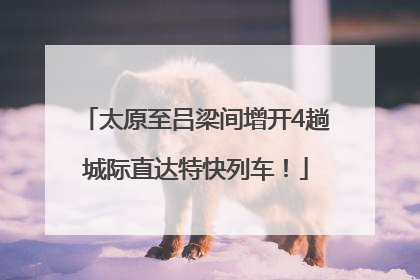 太原至吕梁间增开4趟城际直达特快列车！
