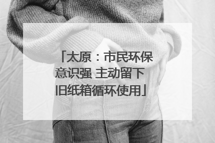 太原：市民环保意识强 主动留下旧纸箱循环使用