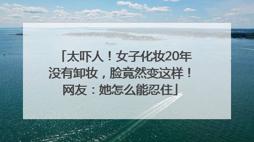 太吓人！女子化妆20年没有卸妆，脸竟然变这样！网友：她怎么能忍住