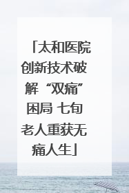太和医院创新技术破解“双痛”困局 七旬老人重获无痛人生