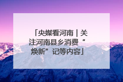 央媒看河南｜关注河南县乡消费“焕新”记等内容