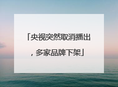 央视突然取消播出，多家品牌下架