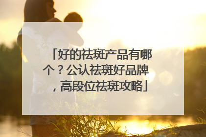 好的祛斑产品有哪个？公认祛斑好品牌，高段位祛斑攻略