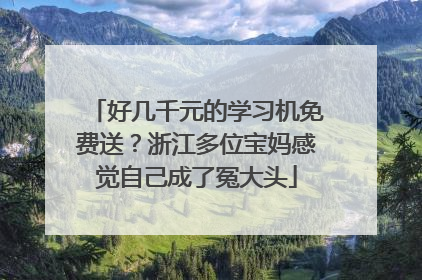 好几千元的学习机免费送？浙江多位宝妈感觉自己成了冤大头