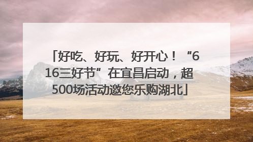 好吃、好玩、好开心！“616三好节”在宜昌启动，超500场活动邀您乐购湖北
