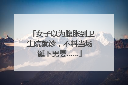 女子以为腹胀到卫生院就诊，不料当场诞下男婴……