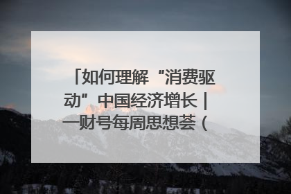 如何理解“消费驱动”中国经济增长｜一财号每周思想荟（第22期）