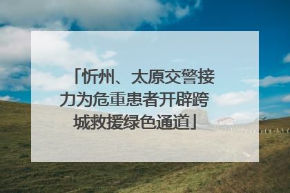 忻州、太原交警接力为危重患者开辟跨城救援绿色通道