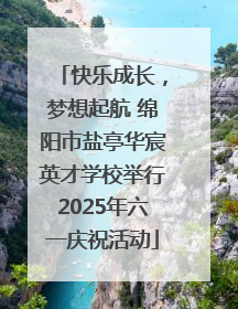 快乐成长，梦想起航 绵阳市盐亭华宸英才学校举行2025年六一庆祝活动