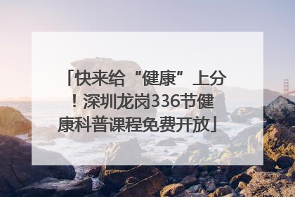 快来给“健康”上分！深圳龙岗336节健康科普课程免费开放