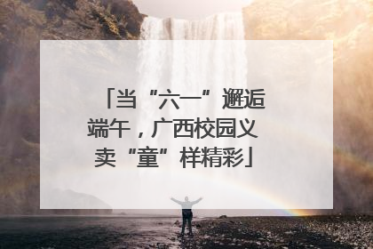 当“六一”邂逅端午，广西校园义卖“童”样精彩