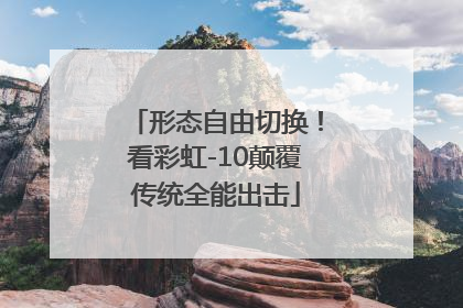 形态自由切换！看彩虹-10颠覆传统全能出击