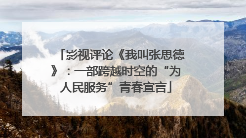 影视评论《我叫张思德》：一部跨越时空的“为人民服务”青春宣言