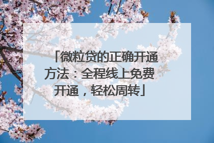 微粒贷的正确开通方法：全程线上免费开通，轻松周转