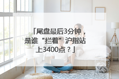 尾盘最后3分钟，是谁“拦着”沪指站上3400点？