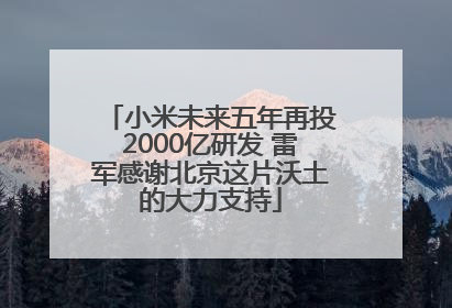 小米未来五年再投2000亿研发 雷军感谢北京这片沃土的大力支持