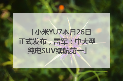 小米YU7本月26日正式发布，雷军：中大型纯电SUV续航第一