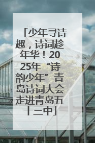少年寻诗趣，诗词趁年华！2025年“诗韵少年”青岛诗词大会走进青岛五十三中