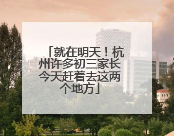 就在明天！杭州许多初三家长今天赶着去这两个地方