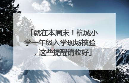 就在本周末！杭城小学一年级入学现场核验，这些提醒请收好