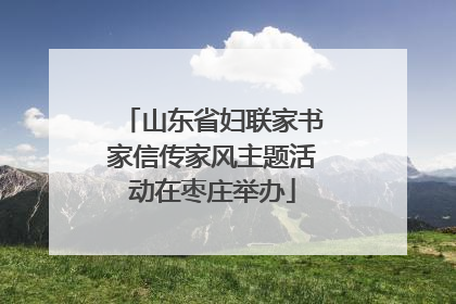 山东省妇联家书家信传家风主题活动在枣庄举办