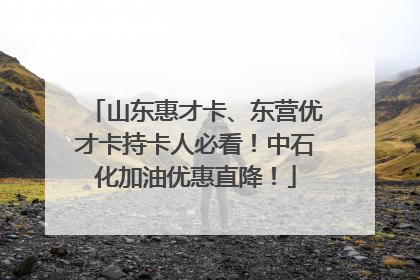 山东惠才卡、东营优才卡持卡人必看！中石化加油优惠直降！