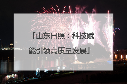 山东日照：科技赋能引领高质量发展