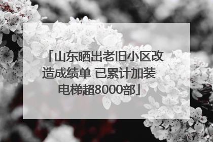山东晒出老旧小区改造成绩单 已累计加装电梯超8000部
