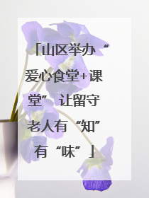 山区举办“爱心食堂+课堂” 让留守老人有“知”有“味”