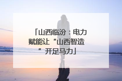 山西临汾：电力赋能让“山西智造”开足马力