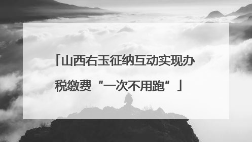 山西右玉征纳互动实现办税缴费“一次不用跑”