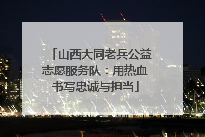 山西大同老兵公益志愿服务队：用热血书写忠诚与担当