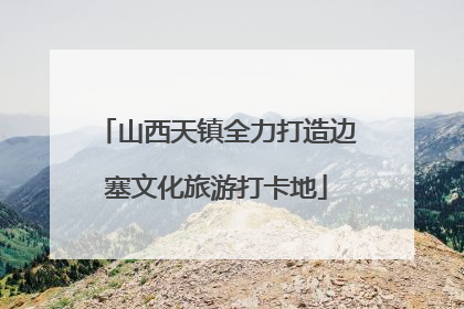 山西天镇全力打造边塞文化旅游打卡地