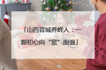 山西晋城养蜂人：一颗初心向“蜜”图强