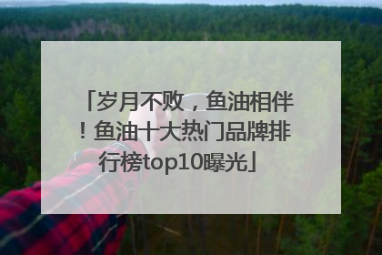 岁月不败，鱼油相伴！鱼油十大热门品牌排行榜top10曝光