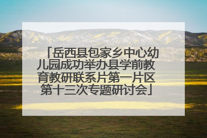 岳西县包家乡中心幼儿园成功举办县学前教育教研联系片第一片区第十三次专题研讨会