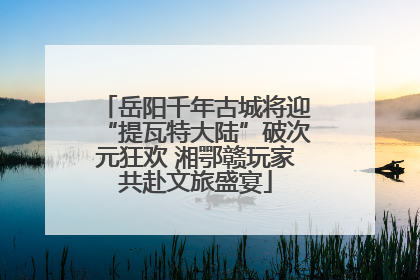 岳阳千年古城将迎“提瓦特大陆”破次元狂欢 湘鄂赣玩家共赴文旅盛宴