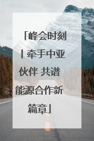 峰会时刻丨牵手中亚伙伴 共谱能源合作新篇章